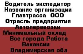 Водитель-экспедитор › Название организации ­ Главтрасса, ООО › Отрасль предприятия ­ Автоперевозки › Минимальный оклад ­ 1 - Все города Работа » Вакансии   . Владимирская обл.,Муромский р-н